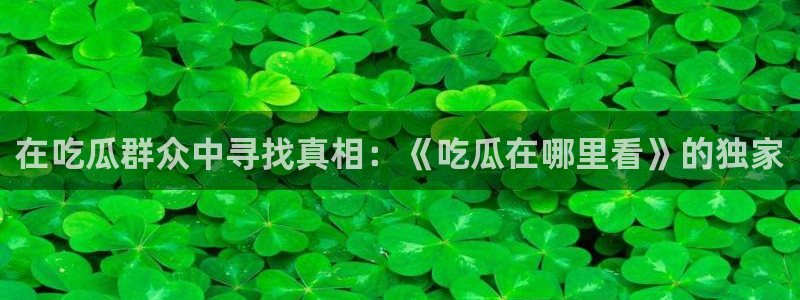 51吃瓜今日吃瓜官网最新：在吃瓜群众中寻找真相：《吃瓜在哪里看》的独家