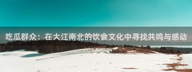 黑料专区：吃瓜群众：在大江南北的饮食文化中寻找共鸣与感动