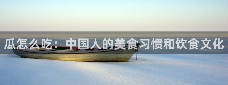 51cgfun吃瓜网怎么进：瓜怎么吃：中国人的美食习惯和饮食文化
