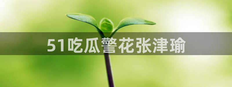 吃瓜吃到自己头上：51吃瓜警花张津瑜