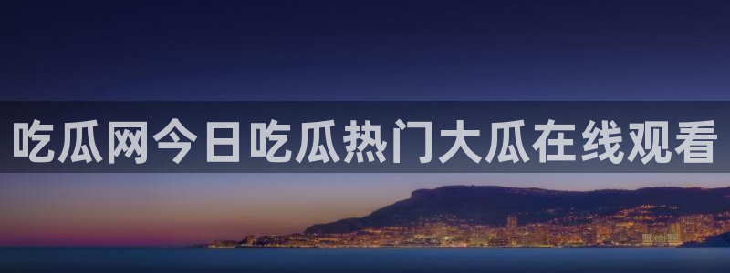 51吃瓜全网最快的吃瓜网站：吃瓜网今日吃瓜热门大瓜在线观看