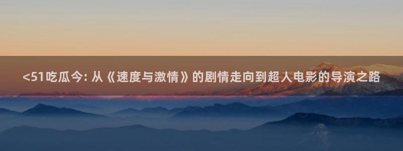 51吃瓜网今日榜单：<51吃瓜今: 从《速度与激情》的剧情走向到超人电影的导演之路