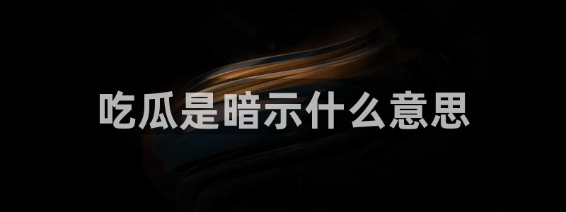 ccggme吃瓜网:吃瓜是暗示什么意思