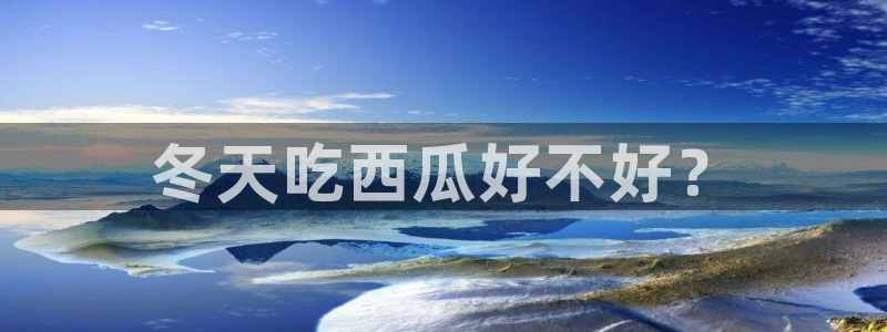 51吃瓜出品短剧怎么下载：冬天吃西瓜好不好？