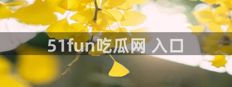 51吃瓜今日吃瓜入口最新：51fun吃瓜网 入口