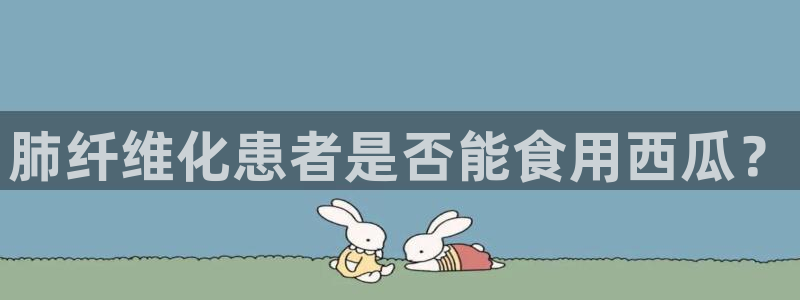 51全网更新最快最全的吃瓜网：肺纤维化患者是否能食用西瓜？