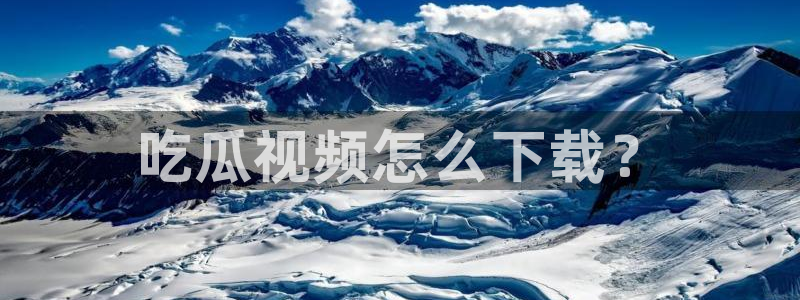 吃瓜事件：吃瓜视频怎么下载？