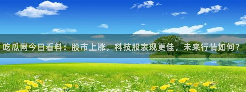 吃小瓜舌头尖疼是为什么：吃瓜网今日看料：股市上涨，科技股表现更佳，未来行情如何？