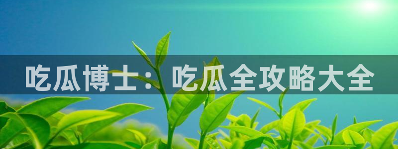 黑料,：吃瓜博士：吃瓜全攻略大全