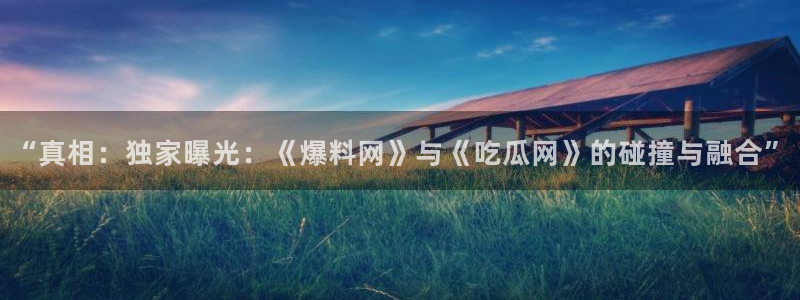 51吃瓜今日吃瓜在线：“真相：独家曝光：《爆料网》与《吃瓜网》的碰撞与融合”