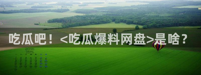 吃瓜爆料网不打烊回家：吃瓜吧！<吃瓜爆料网盘>是啥？