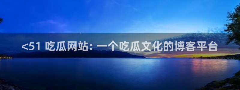 51cg吃瓜网今日吃瓜：<51 吃瓜网站: 一个吃瓜文化的博客平台