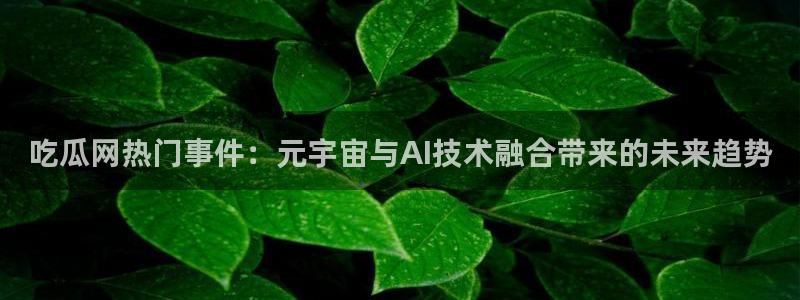 51吃瓜nanataipei：吃瓜网热门事件：元宇宙与AI技术融合带来的未来趋势