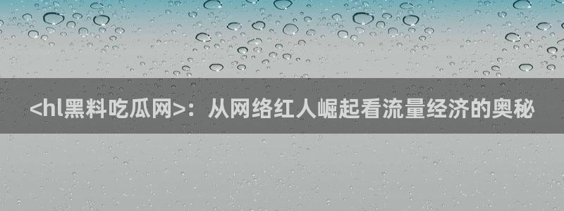 51.cgfun吃瓜：<hl黑料吃瓜网>：从网络红人崛起看流量经济的奥秘
