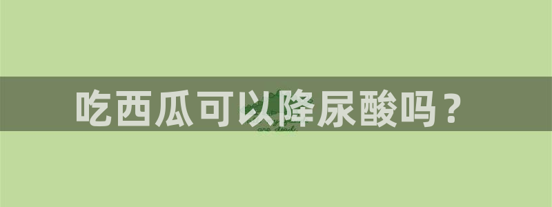 吃瓜网今日吃瓜 热门大瓜：吃西瓜可以降尿酸吗？