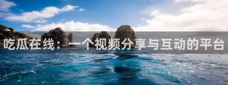 51吃瓜网热门黑料:吃瓜在线:一个视频分享与互动的平台