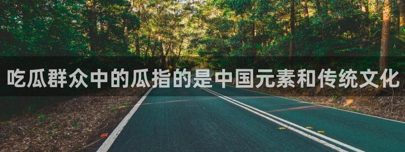 各种网红爆料吃瓜:吃瓜群众中的瓜指的是中国元素和传统文化