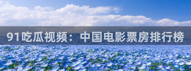 51吃瓜网今日吃瓜热门大瓜:91吃瓜视频:中国电影票房排行榜