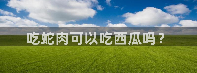 51吃瓜网热门黑料:吃蛇肉可以吃西瓜吗?
