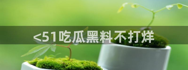911今日必吃大瓜:<51吃瓜黑料不打烊